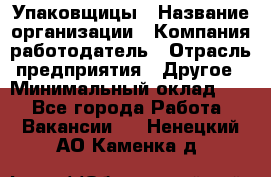 Упаковщицы › Название организации ­ Компания-работодатель › Отрасль предприятия ­ Другое › Минимальный оклад ­ 1 - Все города Работа » Вакансии   . Ненецкий АО,Каменка д.